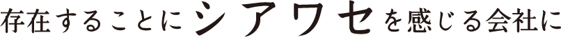 存在することにシアワセを感じる会社に